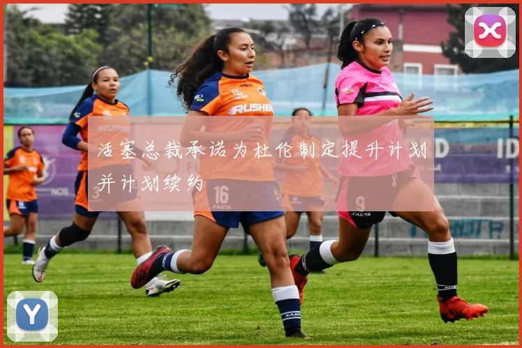 活塞总裁承诺为杜伦制定提升计划并计划续约