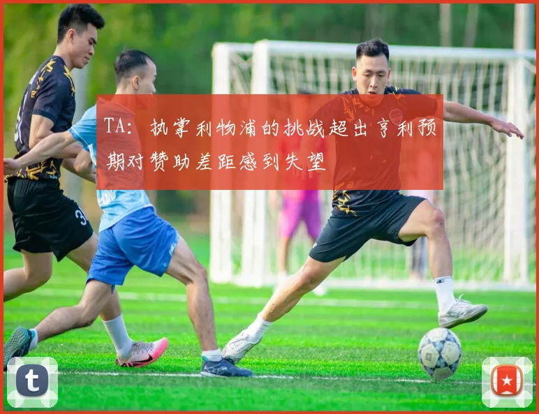 TA：执掌利物浦的挑战超出亨利预期对赞助差距感到失望