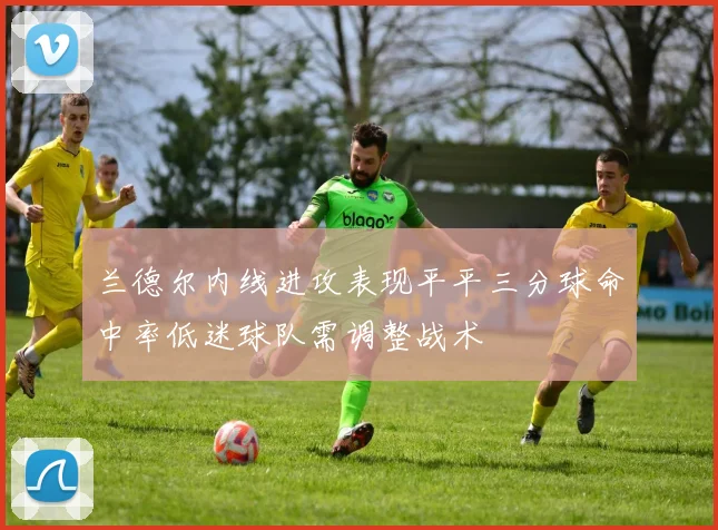 兰德尔内线进攻表现平平三分球命中率低迷球队需调整战术
