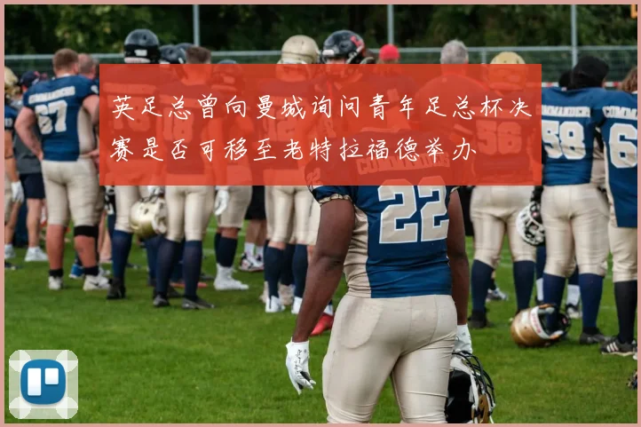 英足总曾向曼城询问青年足总杯决赛是否可移至老特拉福德举办