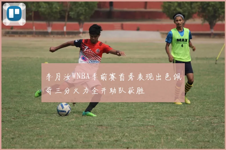 李月汝WNBA季前赛首秀表现出色佩奇三分火力全开助队获胜