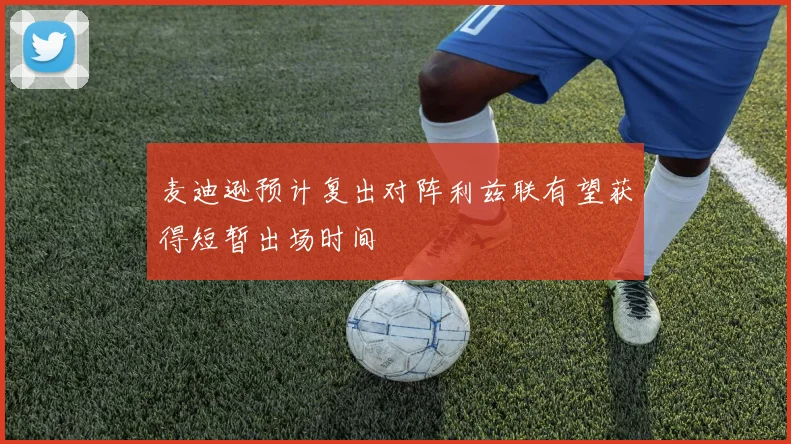 麦迪逊预计复出对阵利兹联有望获得短暂出场时间