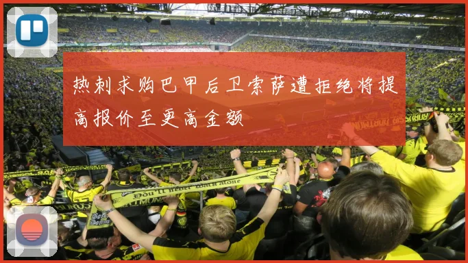 热刺求购巴甲后卫索萨遭拒绝将提高报价至更高金额