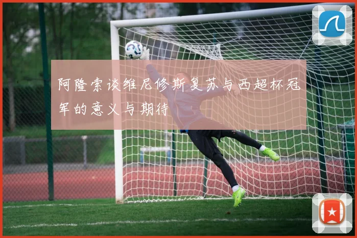 阿隆索谈维尼修斯复苏与西超杯冠军的意义与期待
