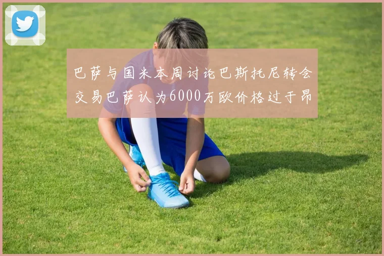 巴萨与国米本周讨论巴斯托尼转会交易巴萨认为6000万欧价格过于昂贵