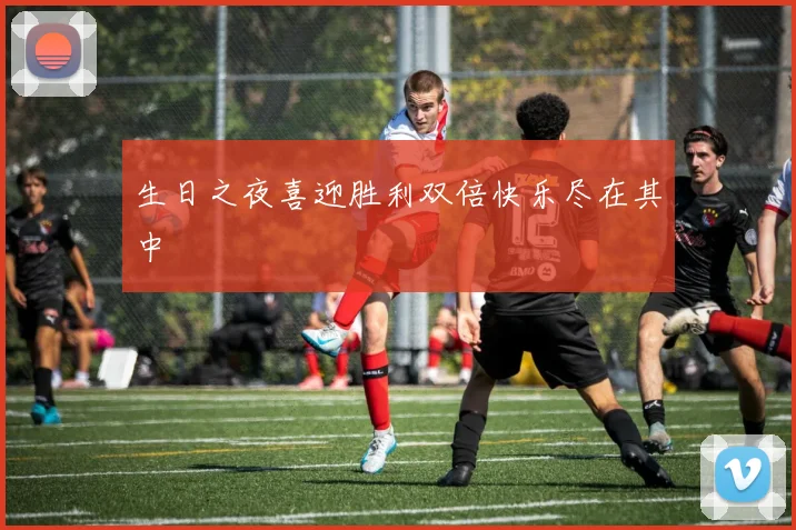 生日之夜喜迎胜利双倍快乐尽在其中