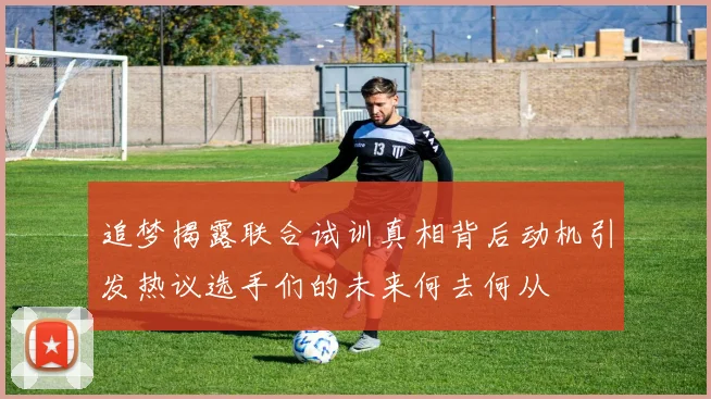 追梦揭露联合试训真相背后动机引发热议选手们的未来何去何从