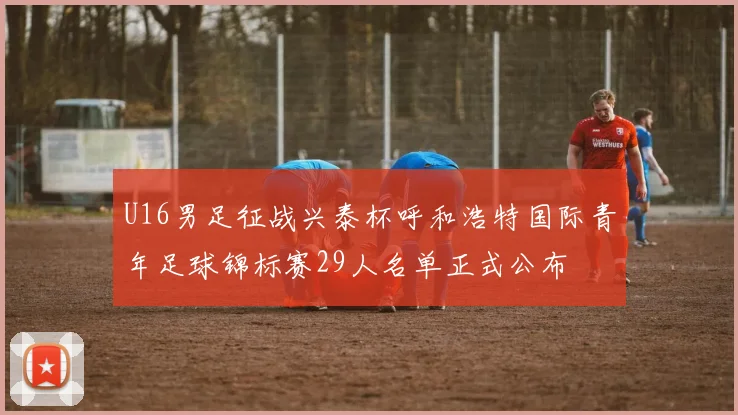 U16男足征战兴泰杯呼和浩特国际青年足球锦标赛29人名单正式公布