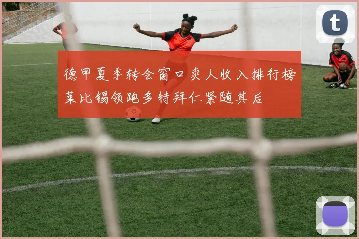 德甲夏季转会窗口卖人收入排行榜莱比锡领跑多特拜仁紧随其后